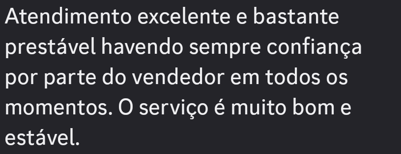 Atendimento excelente e bastante
prestavel havendo sempre confianga
por parte do vendedor em todos os
momentos. O servico 6 muito bom e
estavel.