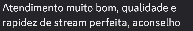 Atendimento muito bom, qualidade e
rapidez de stream perfeita, aconselho