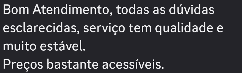 Bom Atendimento, todas as duvidas
esclarecidas, servico tem qualidade e
muito estavel.

Precos bastante acessiveis.